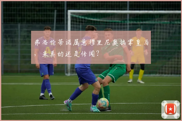 弗洛伦蒂诺属意穆里尼奥执掌皇马,来真的还是传闻?
