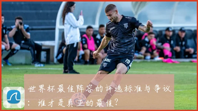 世界杯最佳阵容的评选标准与争议：谁才是真正的最佳？