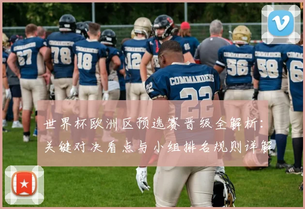世界杯欧洲区预选赛晋级全解析:关键对决看点与小组排名规则详解