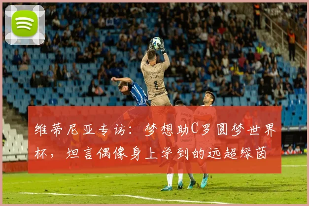 维蒂尼亚专访:梦想助C罗圆梦世界杯,坦言偶像身上学到的远超绿茵场