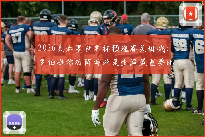 2026美加墨世界杯预选赛关键战：罗伯逊称对阵海地是生涯最重要比赛，盛赞麦克托米奈为球队领袖