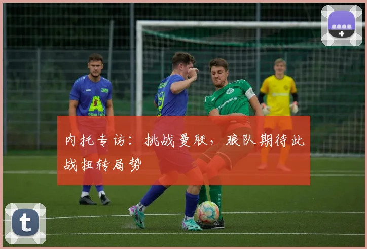 内托专访：挑战曼联，狼队期待此战扭转局势