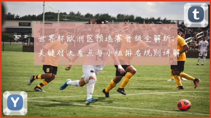 世界杯欧洲区预选赛晋级全解析:关键对决看点与小组排名规则详解