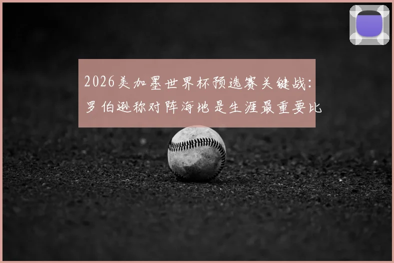 2026美加墨世界杯预选赛关键战:罗伯逊称对阵海地是生涯最重要比赛,盛赞麦克托米奈为球队领袖