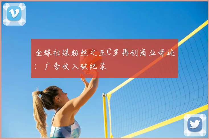 全球社媒粉丝之王C罗再创商业奇迹:广告收入破纪录