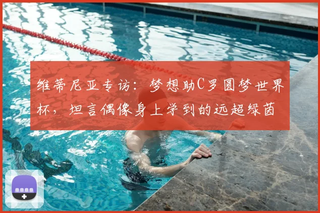 维蒂尼亚专访:梦想助C罗圆梦世界杯,坦言偶像身上学到的远超绿茵场
