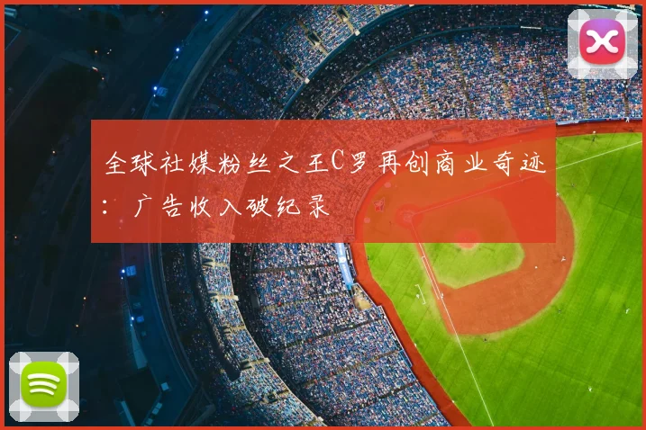 全球社媒粉丝之王C罗再创商业奇迹：广告收入破纪录