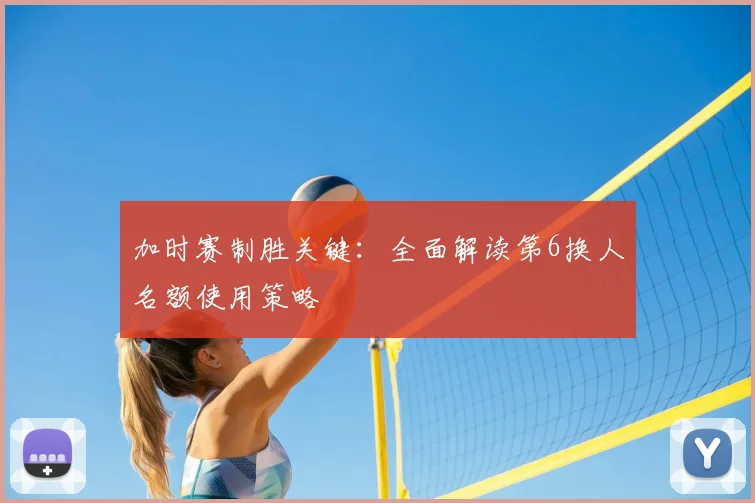 加时赛制胜关键:全面解读第6换人名额使用策略