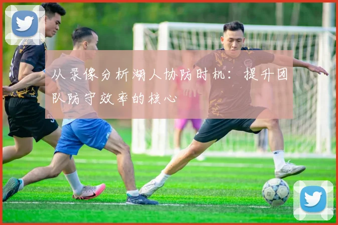 从录像分析湖人协防时机:提升团队防守效率的核心