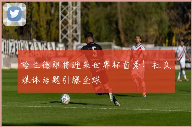 哈兰德即将迎来世界杯首秀！社交媒体话题引爆全球