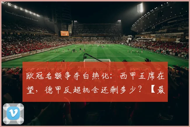 欧冠名额争夺白热化:西甲五席在望,德甲反超机会还剩多少?【最新形势解读】