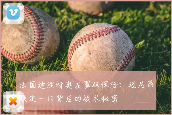 法国迪涅特奥左翼双保险：迈尼昂铁定一门背后的战术秘密