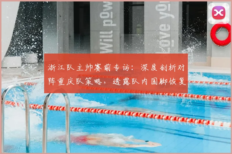 浙江队主帅赛前专访:深度剖析对阵重庆队策略,透露队内国脚恢复良好,球队备战2026赛季关键战