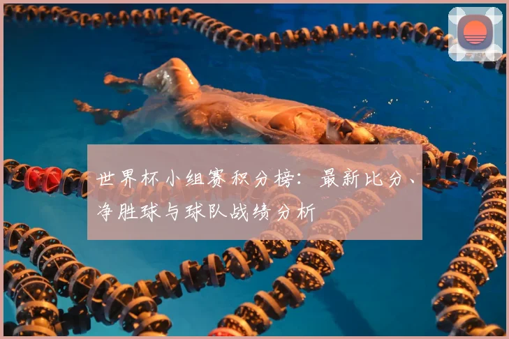 世界杯小组赛积分榜：最新比分、净胜球与球队战绩分析